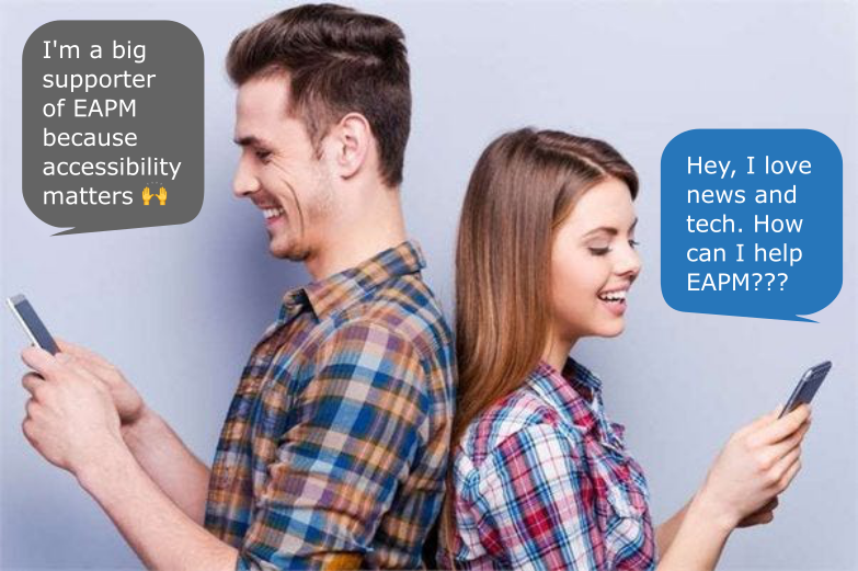 a man texting "I'm a big supporter of EAPM because accessibility matters" stands back-to-back with a woman texting back "Hey, I love news and tech! How can I help EAPM?"